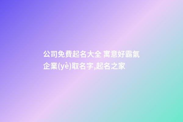 公司免費起名大全 寓意好霸氣企業(yè)取名字,起名之家-第1張-公司起名-玄機派